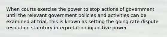 When courts exercise the power to stop actions of government until the relevant government policies and activities can be examined at trial, this is known as setting the going rate dispute resolution statutory interpretation injunctive power