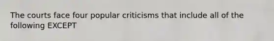 The courts face four popular criticisms that include all of the following EXCEPT