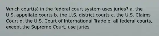 Which court(s) in the federal court system uses juries? a. the U.S. appellate courts b. the U.S. district courts c. the U.S. Claims Court d. the U.S. Court of International Trade e. all federal courts, except the Supreme Court, use juries