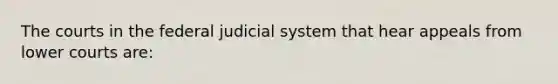 The courts in the federal judicial system that hear appeals from lower courts are: