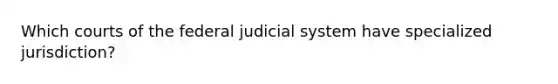 Which courts of the federal judicial system have specialized jurisdiction?