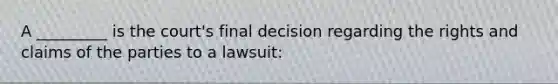 A _________ is the court's final decision regarding the rights and claims of the parties to a lawsuit: