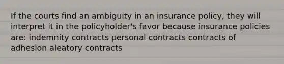 If the courts find an ambiguity in an insurance policy, they will interpret it in the policyholder's favor because insurance policies are: indemnity contracts personal contracts contracts of adhesion aleatory contracts