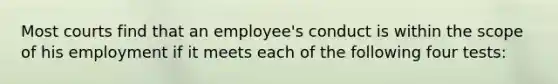 Most courts find that an employee's conduct is within the scope of his employment if it meets each of the following four tests: