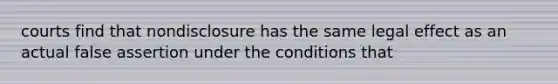 courts find that nondisclosure has the same legal effect as an actual false assertion under the conditions that