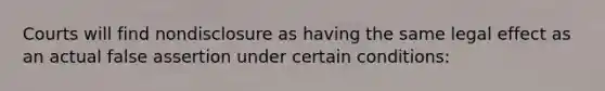 Courts will find nondisclosure as having the same legal effect as an actual false assertion under certain conditions: