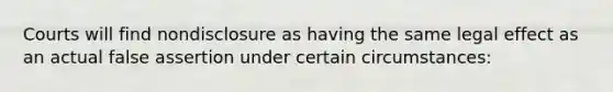 Courts will find nondisclosure as having the same legal effect as an actual false assertion under certain circumstances: