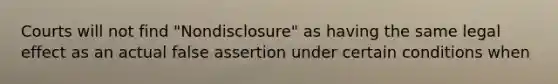 Courts will not find "Nondisclosure" as having the same legal effect as an actual false assertion under certain conditions when