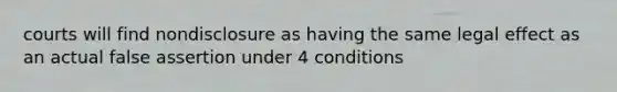 courts will find nondisclosure as having the same legal effect as an actual false assertion under 4 conditions