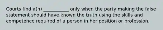 Courts find a(n) ___________ only when the party making the false statement should have known the truth using the skills and competence required of a person in her position or profession.