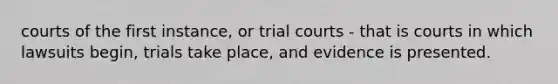 courts of the first instance, or trial courts - that is courts in which lawsuits begin, trials take place, and evidence is presented.