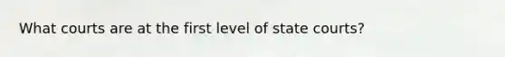 What courts are at the first level of state courts?​