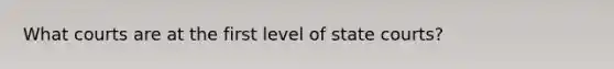What courts are at the first level of state courts?