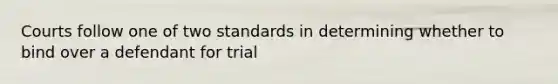 Courts follow one of two standards in determining whether to bind over a defendant for trial