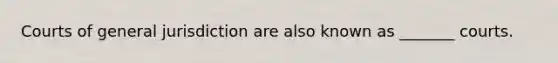 Courts of general jurisdiction are also known as _______ courts.
