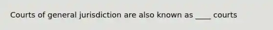 Courts of general jurisdiction are also known as ____ courts