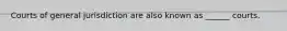 Courts of general jurisdiction are also known as ______ courts.
