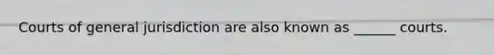 Courts of general jurisdiction are also known as ______ courts.