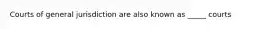 Courts of general jurisdiction are also known as _____ courts