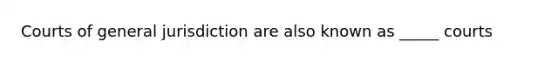 Courts of general jurisdiction are also known as _____ courts