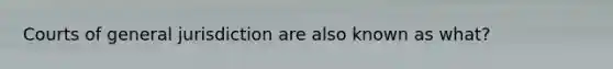 Courts of general jurisdiction are also known as what?