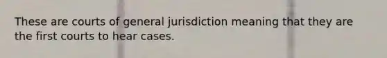 These are courts of general jurisdiction meaning that they are the first courts to hear cases.