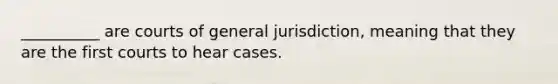 __________ are courts of general jurisdiction, meaning that they are the first courts to hear cases.