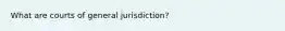 What are courts of general jurisdiction?