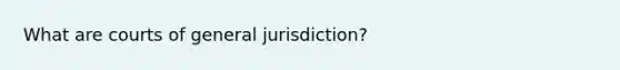 What are courts of general jurisdiction?