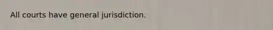 ​All courts have general jurisdiction.