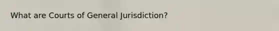 What are Courts of General Jurisdiction?