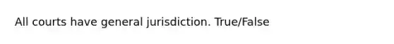 All courts have general jurisdiction. True/False