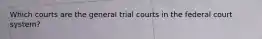 Which courts are the general trial courts in the federal court system?