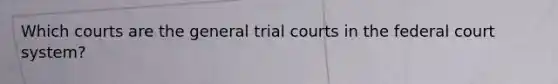 Which courts are the general trial courts in the federal court system?