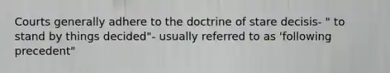 Courts generally adhere to the doctrine of stare decisis- " to stand by things decided"- usually referred to as 'following precedent"