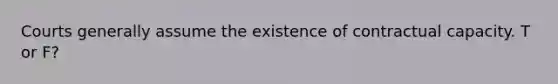 Courts generally assume the existence of contractual capacity. T or F?