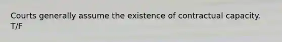 Courts generally assume the existence of contractual capacity. T/F
