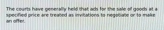 The courts have generally held that ads for the sale of goods at a specified price are treated as invitations to negotiate or to make an offer.