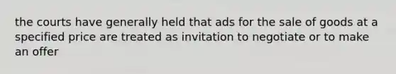 the courts have generally held that ads for the sale of goods at a specified price are treated as invitation to negotiate or to make an offer