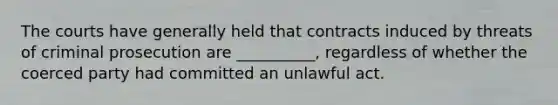 The courts have generally held that contracts induced by threats of criminal prosecution are __________, regardless of whether the coerced party had committed an unlawful act.