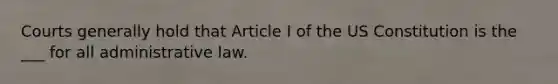 Courts generally hold that Article I of the US Constitution is the ___ for all administrative law.