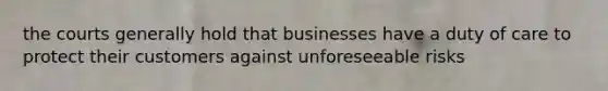 the courts generally hold that businesses have a duty of care to protect their customers against unforeseeable risks