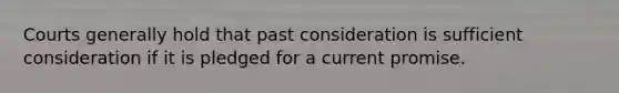 Courts generally hold that past consideration is sufficient consideration if it is pledged for a current promise.