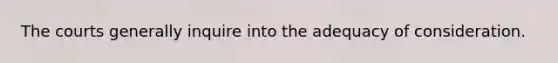 The courts generally inquire into the adequacy of consideration.
