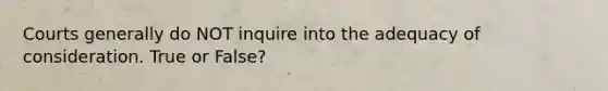 Courts generally do NOT inquire into the adequacy of consideration. True or False?