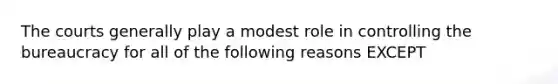 The courts generally play a modest role in controlling the bureaucracy for all of the following reasons EXCEPT