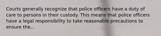 Courts generally recognize that police officers have a duty of care to persons in their custody. This means that police officers have a legal responsibility to take reasonable precautions to ensure the...