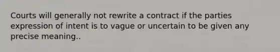 Courts will generally not rewrite a contract if the parties expression of intent is to vague or uncertain to be given any precise meaning..