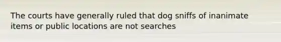 The courts have generally ruled that dog sniffs of inanimate items or public locations are not searches