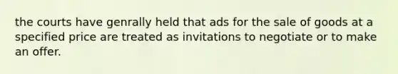 the courts have genrally held that ads for the sale of goods at a specified price are treated as invitations to negotiate or to make an offer.